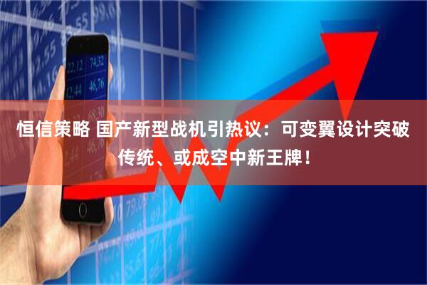 恒信策略 国产新型战机引热议：可变翼设计突破传统、或成空中新王牌！