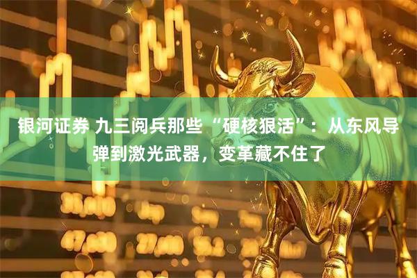 银河证券 九三阅兵那些 “硬核狠活”：从东风导弹到激光武器，变革藏不住了