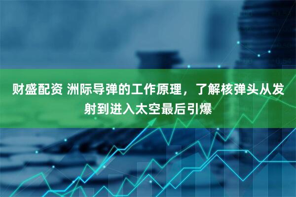 财盛配资 洲际导弹的工作原理，了解核弹头从发射到进入太空最后引爆