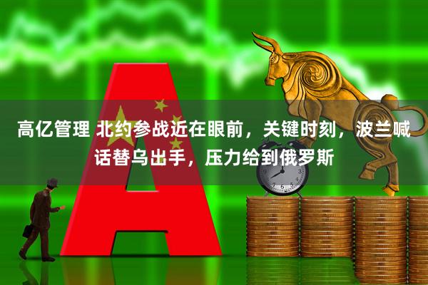 高亿管理 北约参战近在眼前，关键时刻，波兰喊话替乌出手，压力给到俄罗斯