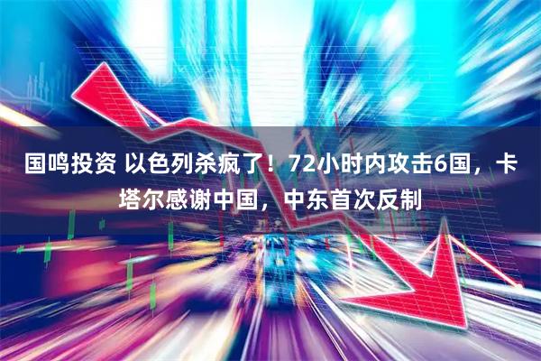 国鸣投资 以色列杀疯了！72小时内攻击6国，卡塔尔感谢中国，中东首次反制