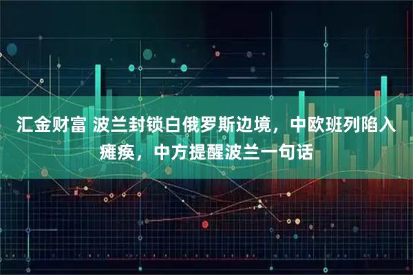 汇金财富 波兰封锁白俄罗斯边境，中欧班列陷入瘫痪，中方提醒波兰一句话
