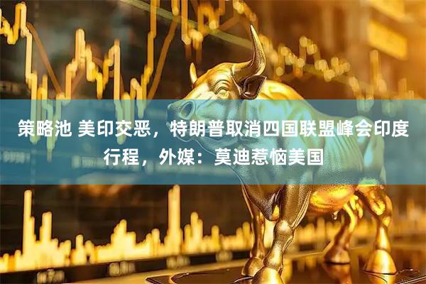 策略池 美印交恶，特朗普取消四国联盟峰会印度行程，外媒：莫迪惹恼美国
