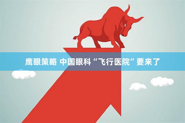 鹰眼策略 中国眼科“飞行医院”要来了