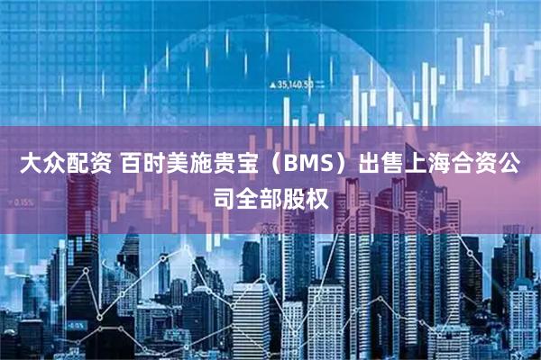 大众配资 百时美施贵宝（BMS）出售上海合资公司全部股权