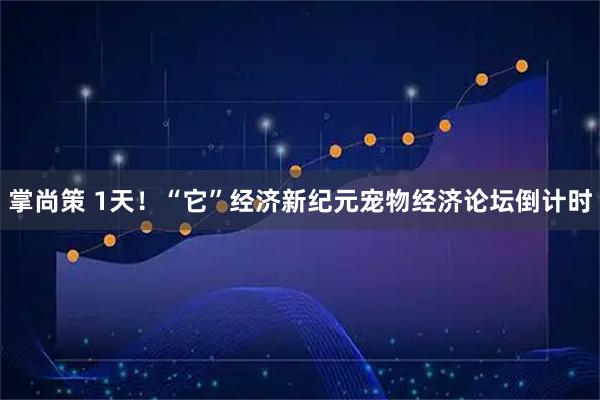 掌尚策 1天！“它”经济新纪元宠物经济论坛倒计时