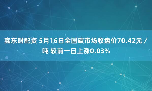 鑫东财配资 5月16日全国碳市场收盘价70.42元／吨 较前一日上涨0.03%