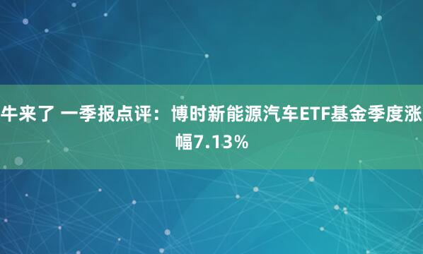 牛来了 一季报点评：博时新能源汽车ETF基金季度涨幅7.13%
