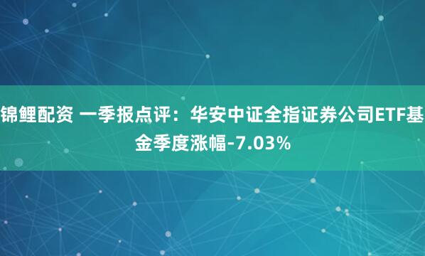 锦鲤配资 一季报点评：华安中证全指证券公司ETF基金季度涨幅-7.03%