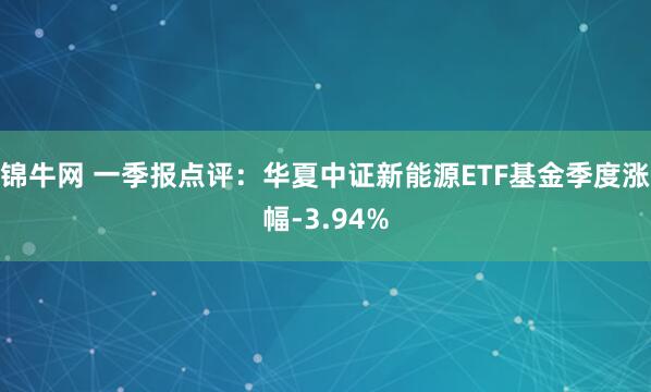 锦牛网 一季报点评：华夏中证新能源ETF基金季度涨幅-3.94%