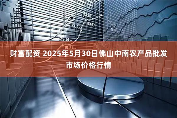 财富配资 2025年5月30日佛山中南农产品批发市场价格行情