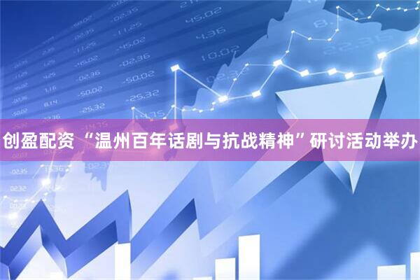 创盈配资 “温州百年话剧与抗战精神”研讨活动举办