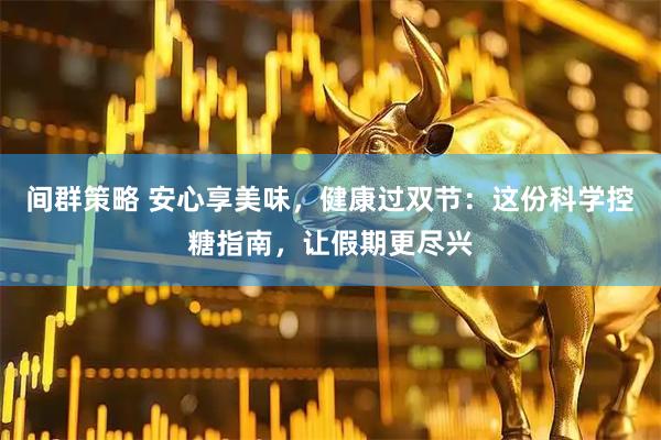间群策略 安心享美味，健康过双节：这份科学控糖指南，让假期更尽兴