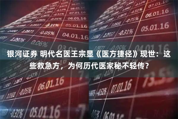 银河证券 明代名医王宗显《医方捷径》现世：这些救急方，为何历代医家秘不轻传？