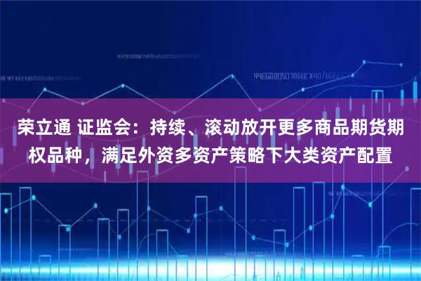 荣立通 证监会：持续、滚动放开更多商品期货期权品种，满足外资多资产策略下大类资产配置