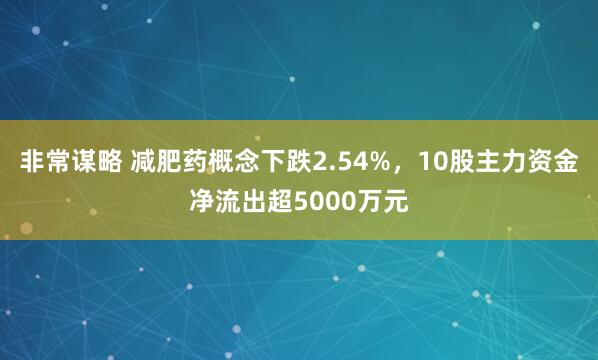 非常谋略 减肥药概念下跌2.54%，10股主力资金净流出超5000万元