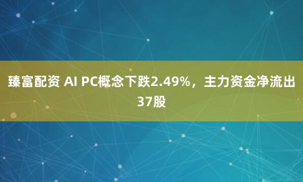 臻富配资 AI PC概念下跌2.49%，主力资金净流出37股