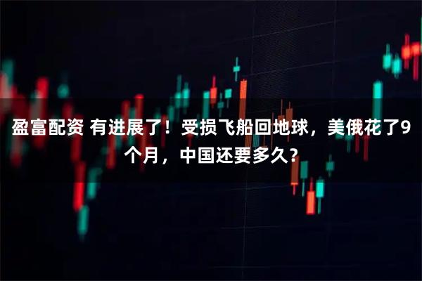 盈富配资 有进展了！受损飞船回地球，美俄花了9个月，中国还要多久？