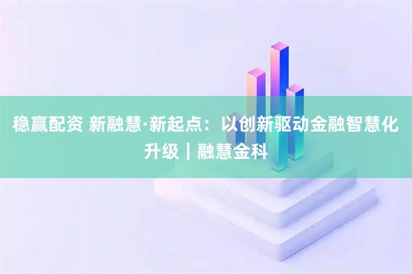 稳赢配资 新融慧·新起点:以创新驱动金融智慧化升级|融慧金科