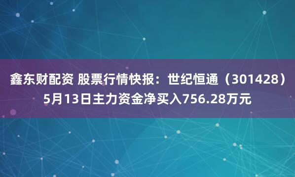 鑫东财配资 股票行情快报：世纪恒通（301428）5月13日主力资金净买入756.28万元