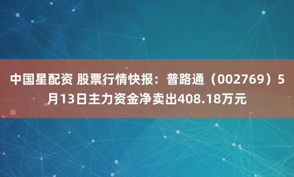 中国星配资 股票行情快报：普路通（002769）5月13日主力资金净卖出408.18万元