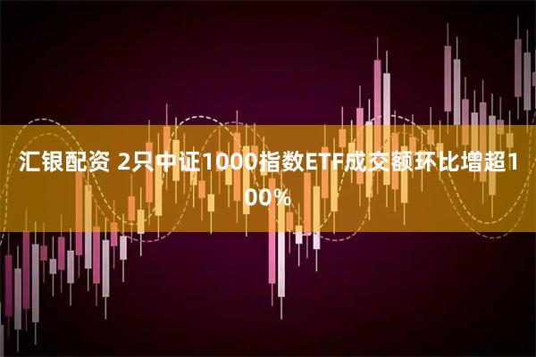 汇银配资 2只中证1000指数ETF成交额环比增超100%