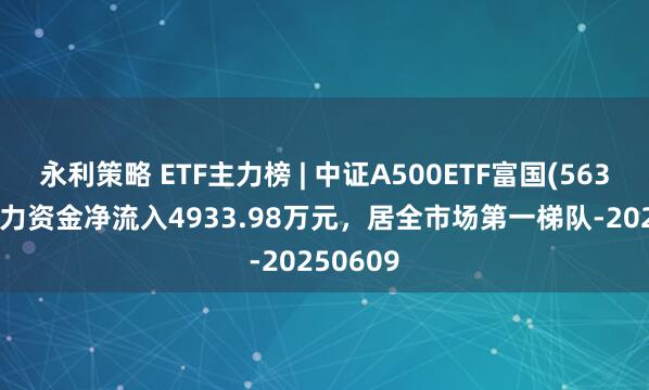 永利策略 ETF主力榜 | 中证A500ETF富国(563220)主力资金净流入4933.98万元，居全市场第一梯队-20250609