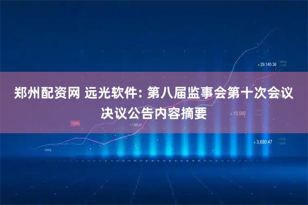 郑州配资网 远光软件: 第八届监事会第十次会议决议公告内容摘要