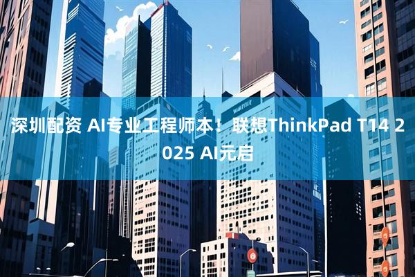 深圳配资 AI专业工程师本！联想ThinkPad T14 2025 AI元启