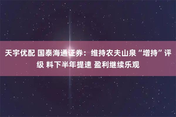 天宇优配 国泰海通证券：维持农夫山泉“增持”评级 料下半年提速 盈利继续乐观