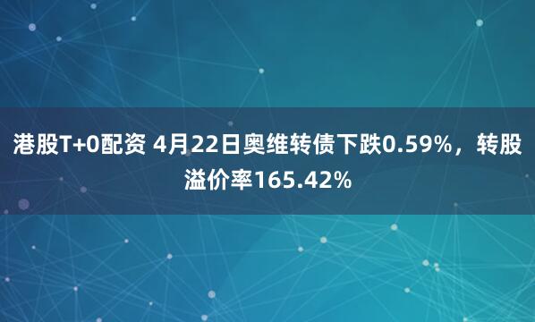 港股T+0配资 4月22日奥维转债下跌0.59%，转股溢价率165.42%