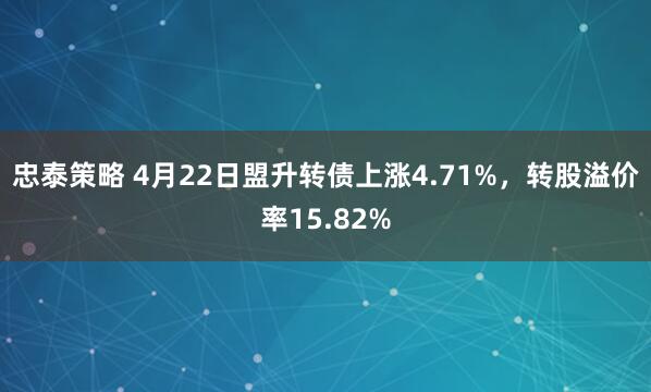 忠泰策略 4月22日盟升转债上涨4.71%，转股溢价率15.82%