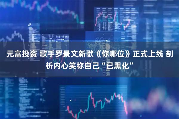 元富投资 歌手罗景文新歌《你哪位》正式上线 剖析内心笑称自己“已黑化”