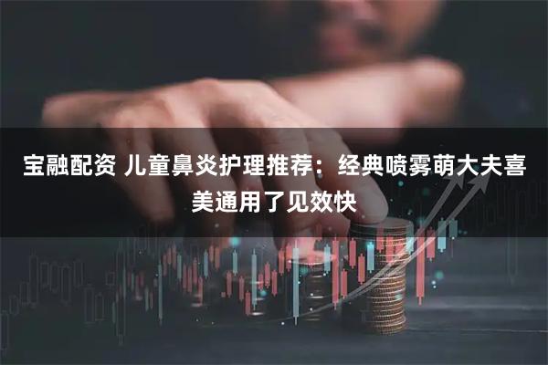 宝融配资 儿童鼻炎护理推荐：经典喷雾萌大夫喜美通用了见效快