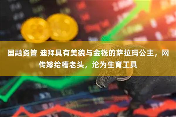 国融资管 迪拜具有美貌与金钱的萨拉玛公主，网传嫁给糟老头，沦为生育工具