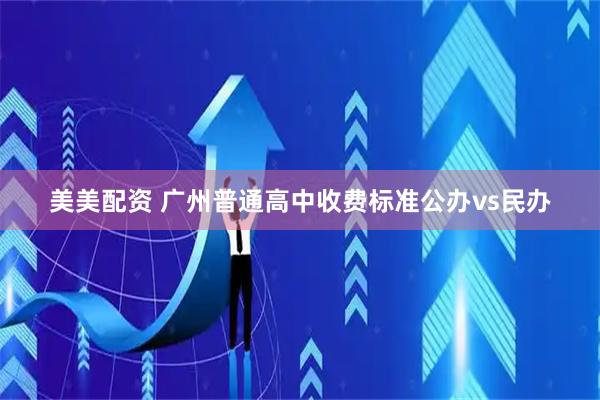 美美配资 广州普通高中收费标准公办vs民办