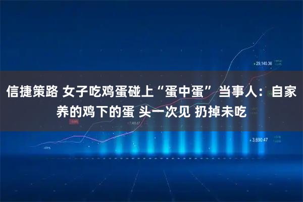 信捷策路 女子吃鸡蛋碰上“蛋中蛋” 当事人：自家养的鸡下的蛋 头一次见 扔掉未吃