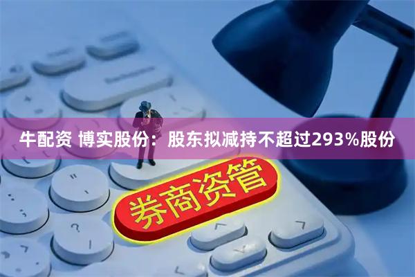 牛配资 博实股份：股东拟减持不超过293%股份
