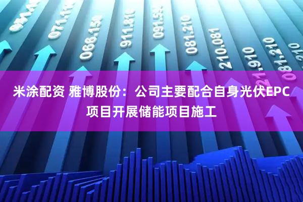 米涂配资 雅博股份：公司主要配合自身光伏EPC项目开展储能项目施工