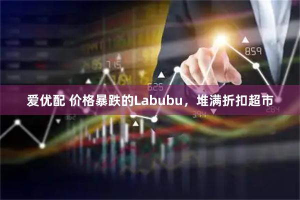 爱优配 价格暴跌的Labubu，堆满折扣超市