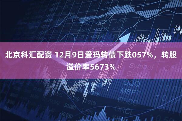 北京科汇配资 12月9日爱玛转债下跌057%，转股溢价率5673%