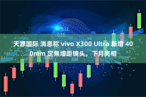天源国际 消息称 vivo X300 Ultra 新增 400mm 定焦增距镜头，下月亮相