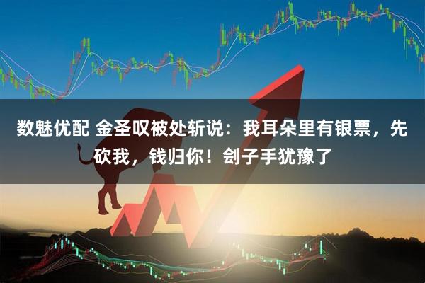 数魅优配 金圣叹被处斩说:我耳朵里有银票,先砍我,钱归你!刽子手犹豫了
