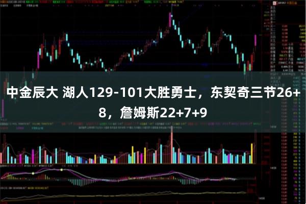 中金辰大 湖人129-101大胜勇士,东契奇三节26+8,詹姆斯22+7+9
