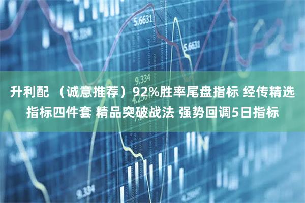 升利配 (诚意推荐)92%胜率尾盘指标 经传精选指标四件套 精品突破战法 强势回调5日指标
