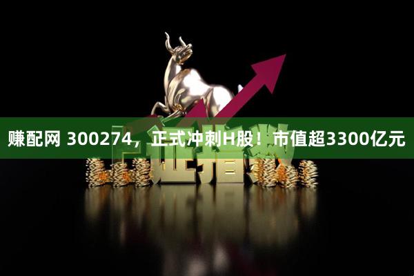 赚配网 300274，正式冲刺H股！市值超3300亿元