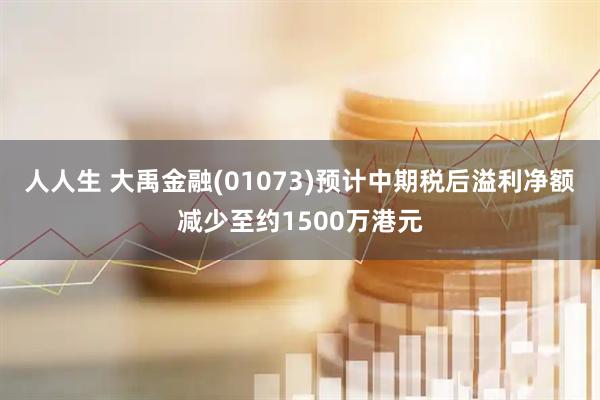 人人生 大禹金融(01073)预计中期税后溢利净额减少至约1500万港元