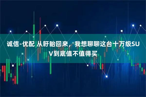 诚信-优配 从盱眙回来,我想聊聊这台十万级SUV到底值不值得买