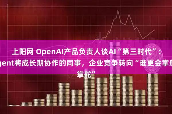 上阳网 OpenAI产品负责人谈AI“第三时代”：Agent将成长期协作的同事，企业竞争转向“谁更会掌舵”