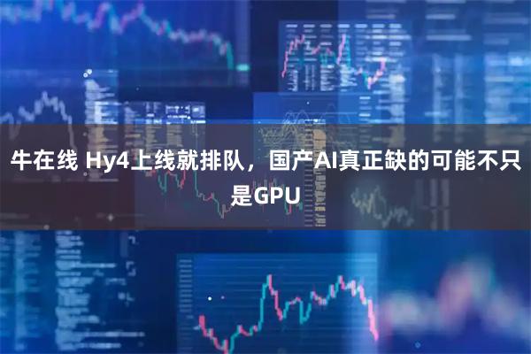 牛在线 Hy4上线就排队，国产AI真正缺的可能不只是GPU